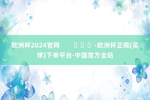 欧洲杯2024官网        			-欧洲杯正规(买球)下单平台·中国官方全站