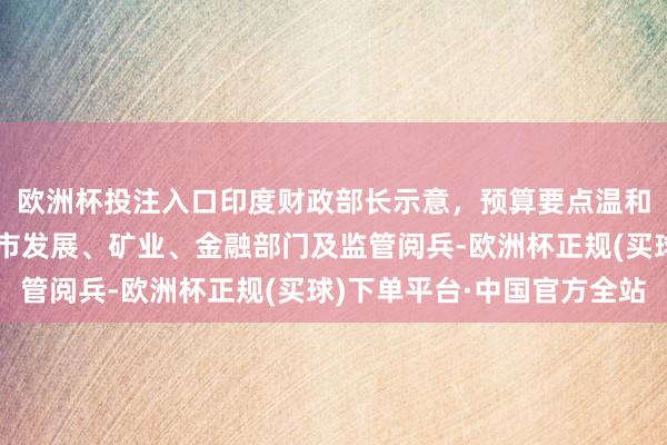 欧洲杯投注入口印度财政部长示意，预算要点温和税收、动力部门、城市发展、矿业、金融部门及监管阅兵-欧洲杯正规(买球)下单平台·中国官方全站