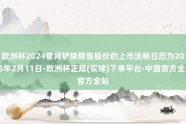 欧洲杯2024官网铲除限售股份的上市流畅日历为2025年2月11日-欧洲杯正规(买球)下单平台·中国官方全站