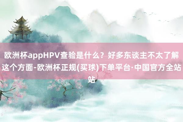 欧洲杯appHPV查验是什么？好多东谈主不太了解这个方面-欧洲杯正规(买球)下单平台·中国官方全站