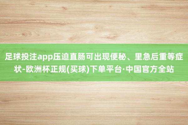 足球投注app压迫直肠可出现便秘、里急后重等症状-欧洲杯正规(买球)下单平台·中国官方全站