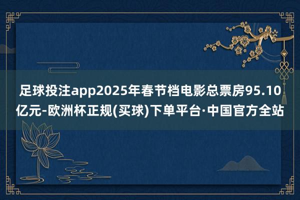 足球投注app2025年春节档电影总票房95.10亿元-欧洲杯正规(买球)下单平台·中国官方全站