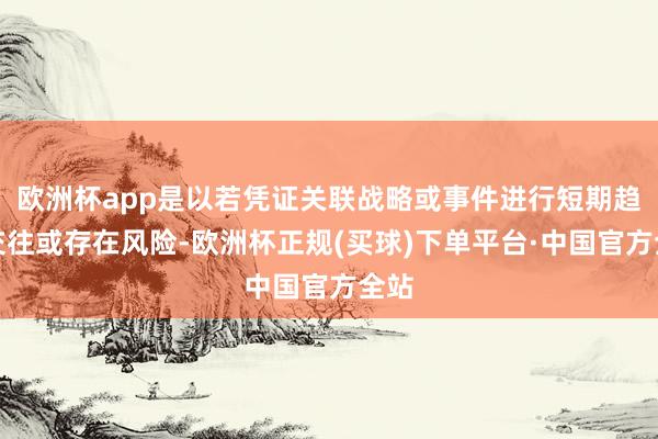 欧洲杯app是以若凭证关联战略或事件进行短期趋势交往或存在风险-欧洲杯正规(买球)下单平台·中国官方全站