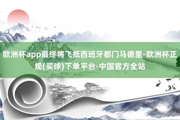 欧洲杯app最终将飞抵西班牙都门马德里-欧洲杯正规(买球)下单平台·中国官方全站