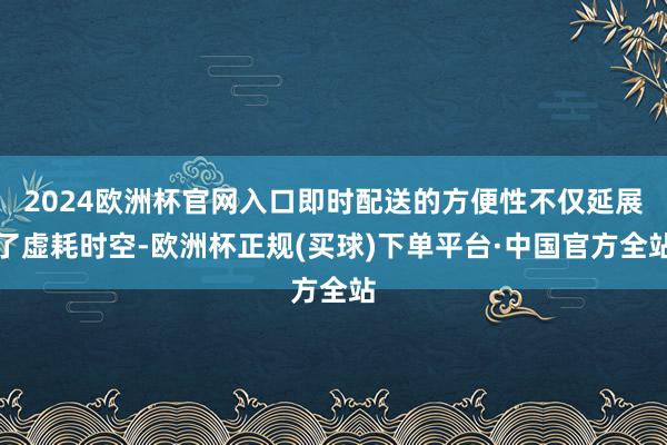 2024欧洲杯官网入口即时配送的方便性不仅延展了虚耗时空-欧洲杯正规(买球)下单平台·中国官方全站